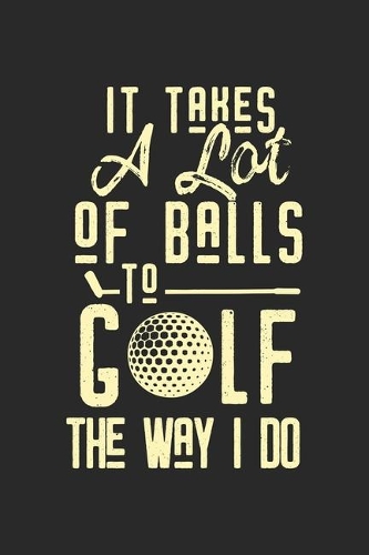 It Takes A Lot Of Balls To Golf The Way I Do