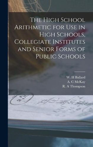 The High School Arithmetic for Use in High Schools, Collegiate Institutes and Senior Forms of Public Schools [microform]