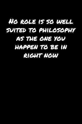 No Role Is So Well Suited To Philosophy As The One You Happen To Be In Right Now: A soft cover blank lined journal to jot down ideas, memories, goals, and anything else that comes to mind.