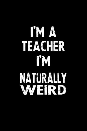 I'm a Teacher I'm Naturally Weird