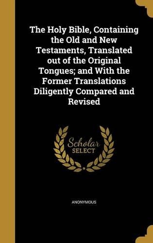 The Holy Bible, Containing the Old and New Testaments, Translated out of the Original Tongues; and With the Former Translations Diligently Compared and Revised