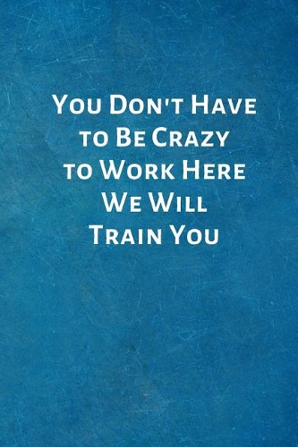 You Don't Have to Be Crazy to Work Here We Will Train You