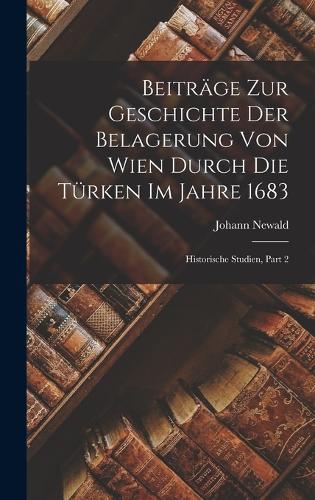 Beiträge Zur Geschichte Der Belagerung Von Wien Durch Die Türken Im Jahre 1683
