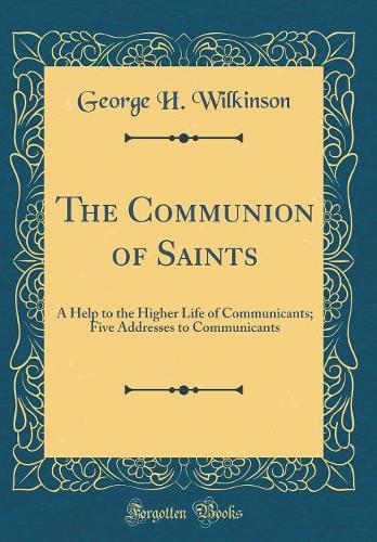 The Communion of Saints: A Help to the Higher Life of Communicants; Five Addresses to Communicants (Classic Reprint)