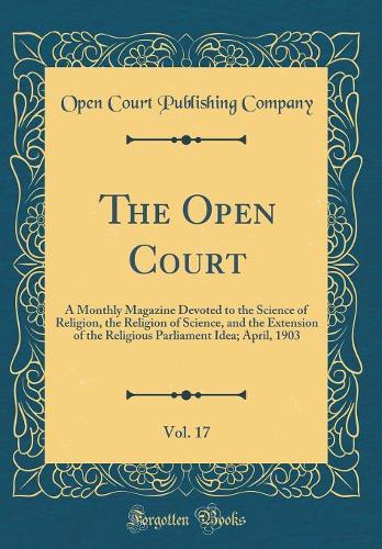 The Open Court, Vol. 17: A Monthly Magazine Devoted to the Science of Religion, the Religion of Science, and the Extension of the Religious Parliament Idea; April, 1903 (Classic Reprint)