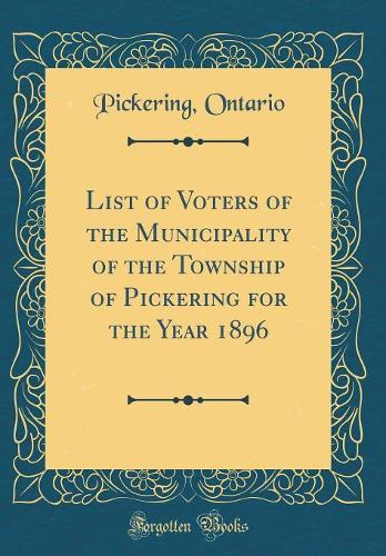 List of Voters of the Municipality of the Township of Pickering for the Year 1896 (Classic Reprint)