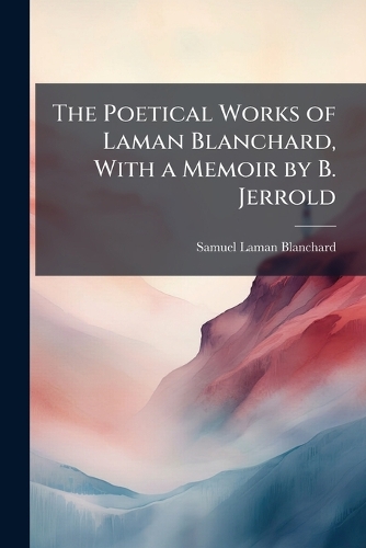 The Poetical Works of Laman Blanchard, With a Memoir by B. Jerrold