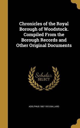 Chronicles of the Royal Borough of Woodstock. Compiled From the Borough Records and Other Original Documents