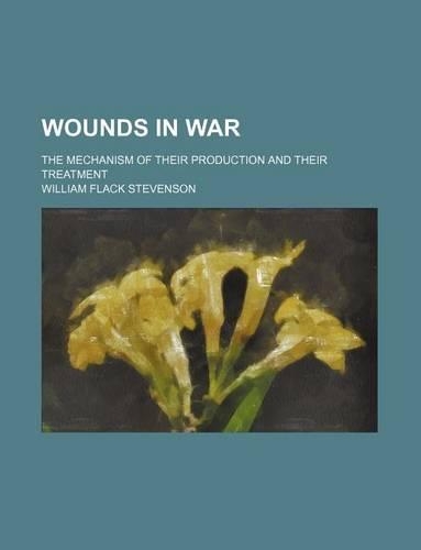Wounds in War; The Mechanism of Their Production and Their Treatment