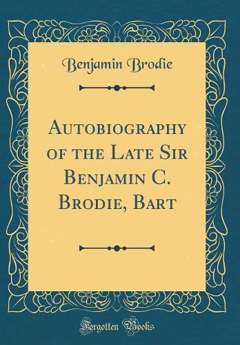 Autobiography of the Late Sir Benjamin C. Brodie, Bart (Classic Reprint)