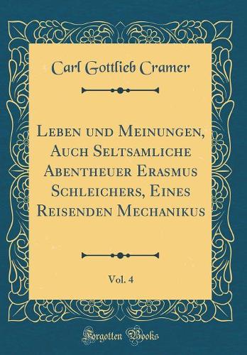 Leben und Meinungen, Auch Seltsamliche Abentheuer Erasmus Schleichers, Eines Reisenden Mechanikus, Vol. 4 (Classic Reprint)