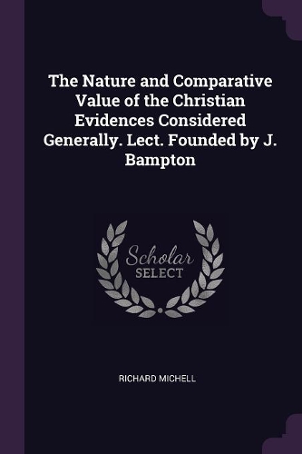 The Nature and Comparative Value of the Christian Evidences Considered Generally. Lect. Founded by J. Bampton