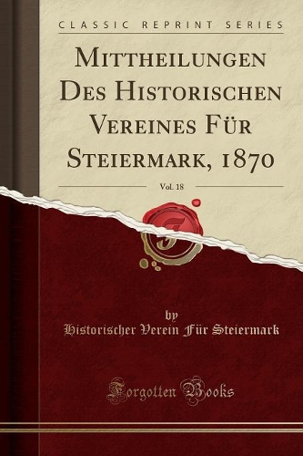 Mittheilungen Des Historischen Vereines Für Steiermark, 1870, Vol. 18 (Classic Reprint)