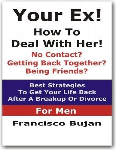 Your Ex! - How To Deal With Her! - No Contact? - Getting Back Together? - Being Friends? - Best Strategies To Get Your Life Back After A Breakup Or Divorce! - For Men