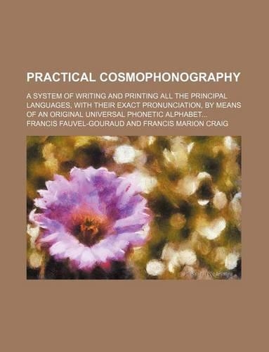 Practical Cosmophonography; A System of Writing and Printing All the Principal Languages, with Their Exact Pronunciation, by Means of an Original Universal Phonetic Alphabet...
