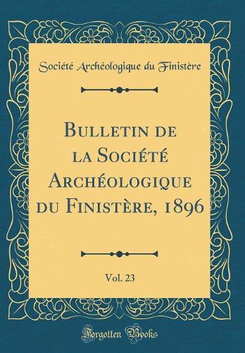 Bulletin de la Société Archéologique Du Finistère, 1896, Vol. 23 (Classic Reprint)