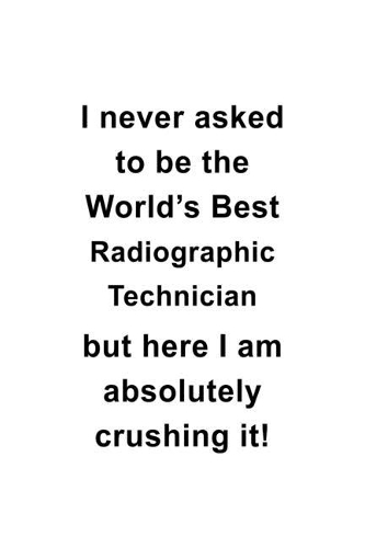 I Never Asked To Be The World's Best Radiographic Technician But Here I Am Absolutely Crushing It