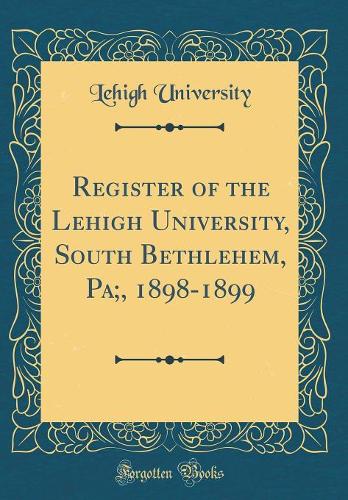 Register of the Lehigh University, South Bethlehem, Pa;, 1898-1899 (Classic Reprint)