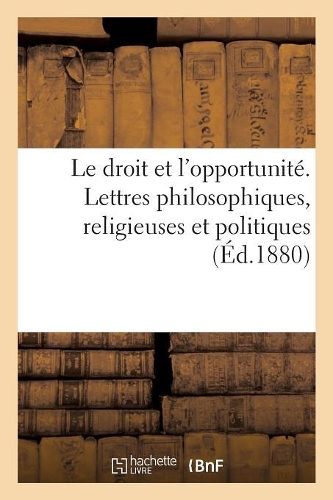 Le Droit Et l'Opportunité. Lettres Philosophiques, Religieuses Et Politiques