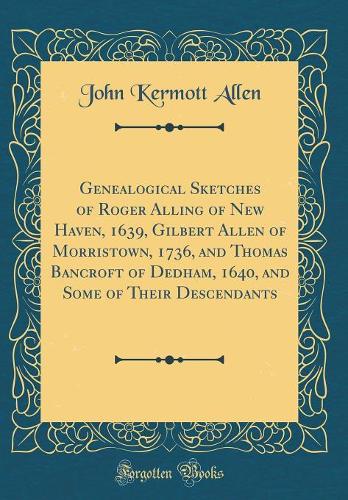 Genealogical Sketches of Roger Alling of New Haven, 1639, Gilbert Allen of Morristown, 1736, and Thomas Bancroft of Dedham, 1640, and Some of Their Descendants (Classic Reprint)