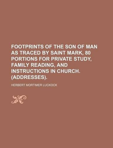 Footprints of the Son of Man as Traced by Saint Mark, 80 Portions for Private Study, Family Reading, and Instructions in Church. (Addresses).