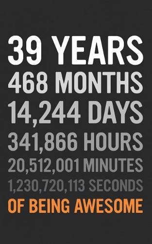 39 Years: 39th Birthday Gift 39 Thirty Nine Years Old, Months, Days, Hours, Minutes, Seconds of Being Awesome! Anniversary Bday Notebook Journal & Planner Gif