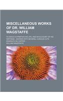 Miscellaneous Works of Dr. William Wagstaffe; To Which Is Prefix'd His Life, and an Account of His Writings Adorn'd with Several Curious Cuts Engrav'd
