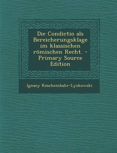 Die Condictio ALS Bereicherungsklage Im Klassischen Romischen Recht. - Primary Source Edition
