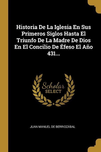 Historia De La Iglesia En Sus Primeros Siglos Hasta El Triunfo De La Madre De Dios En El Concilio De Éfeso El Año 431...