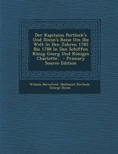 Der Kapitains Portlock's Und Dixon's Reise Um Die Welt in Den Jahren 1785 Bis 1788 in Den Schiffen Konig Georg Und Konigin Charlotte... - Primary Sour
