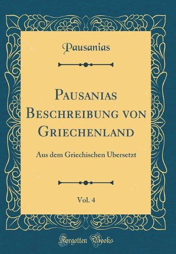 Pausanias Beschreibung von Griechenland, Vol. 4: Aus dem Griechischen Übersetzt (Classic Reprint)