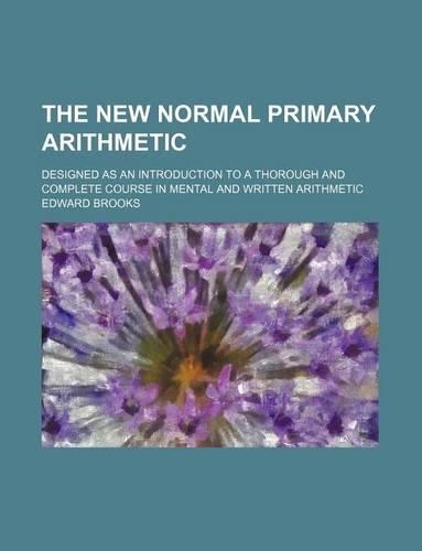 The New Normal Primary Arithmetic; Designed as an Introduction to a Thorough and Complete Course in Mental and Written Arithmetic