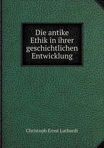 Die Antike Ethik in Ihrer Geschichtlichen Entwicklung: (German)