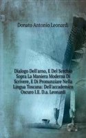 Dialogo Dell'arno, E Del Serchio Sopra La Maniera Moderna Di Scrivere, E Di Pronunziare Nella Lingua Toscana: Dell'accademico Oscuro I.E. D.a. Leonardi.