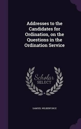 Addresses to the Candidates for Ordination, on the Questions in the Ordination Service