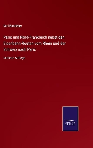 Paris und Nord-Frankreich nebst den Eisenbahn-Routen vom Rhein und der Schweiz nach Paris