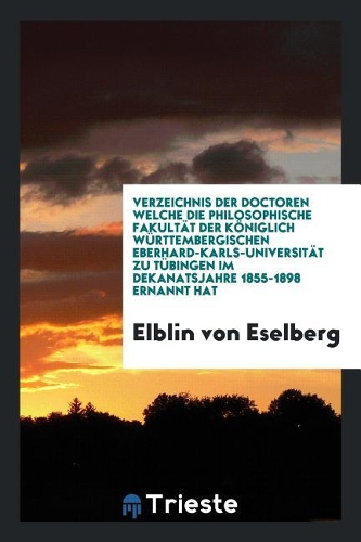 Verzeichnis Der Doctoren Welche Die Philosophische Fakult�t Der K�niglich W�rttembergischen Eberhard-Karls-Universit�t Zu T�bingen Im Dekanatsjahre 1855-1898 Ernannt Hat