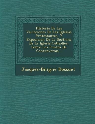 Historia De Las Variaciones De Las Iglesias Protestantes, Y Exposicion De La Doctrina De La Iglesia Catholica, Sobre Los Puntos De Controversia...