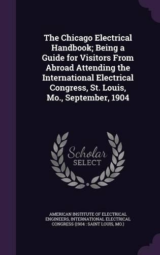 The Chicago Electrical Handbook; Being a Guide for Visitors From Abroad Attending the International Electrical Congress, St. Louis, Mo., September, 1904