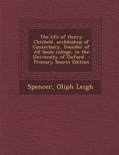 The Life of Henry Chichele, Archbishop of Canterbury, Founder of All Souls College, in the University of Oxford