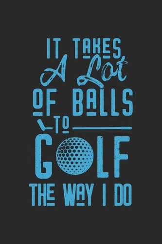 It Takes A Lot Of Balls To Golf The Way I Do
