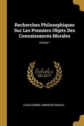 Recherches Philosophiques Sur Les Premiers Objets Des Connaissances Morales; Volume 1