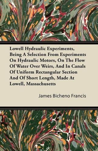 Lowell Hydraulic Experiments, Being A Selection From Experiments On Hydraulic Motors, On The Flow Of Water Over Weirs, And In Canals Of Uniform Rectangular Section And Of Short Length, Made At Lowell, Massachusetts