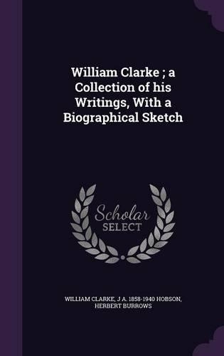 William Clarke; A Collection of His Writings, with a Biographical Sketch