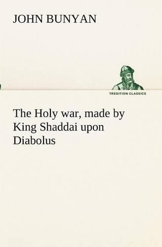 The Holy war, made by King Shaddai upon Diabolus, for the regaining of the metropolis of the world; or, the losing and taking again of the town of Mansoul