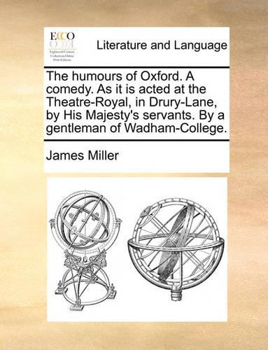 The humours of Oxford. A comedy. As it is acted at the Theatre-Royal, in Drury-Lane, by His Majesty's servants. By a gentleman of Wadham-College.