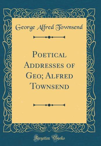 Poetical Addresses of Geo; Alfred Townsend (Classic Reprint)