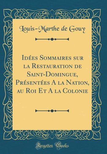 Idées Sommaires sur la Restauration de Saint-Domingue, Présentées A la Nation, au Roi Et A la Colonie (Classic Reprint)