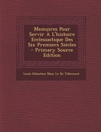 Memoires Pour Servir A L'Histoire Ecclesiastique Des Six Premiers Siecles