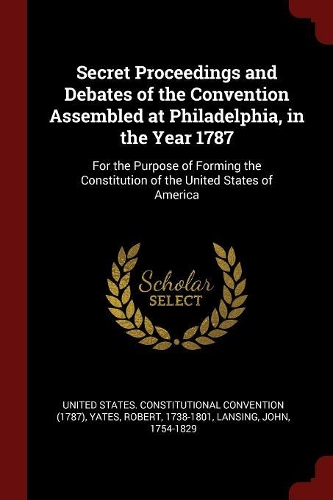Secret Proceedings and Debates of the Convention Assembled at Philadelphia, in the Year 1787